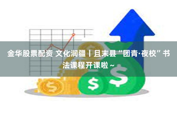 金华股票配资 文化润疆丨且末县“团青·夜校”书法课程开课啦～