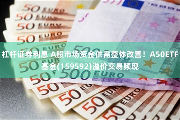 杠杆证券利息 A股市场资金供需整体改善！A50ETF基金(159592)溢价交易频现