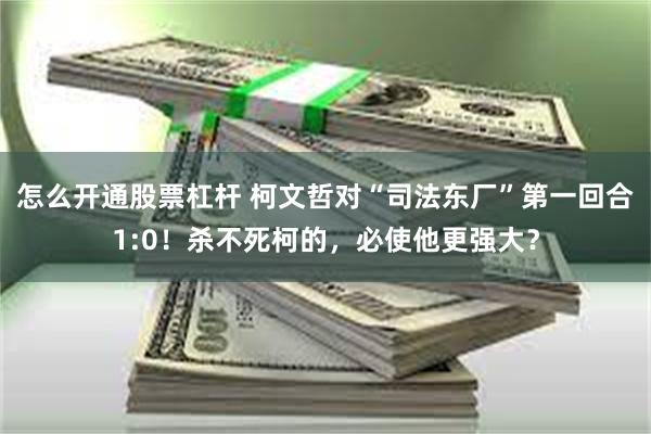 怎么开通股票杠杆 柯文哲对“司法东厂”第一回合1:0！杀不死柯的，必使他更强大？