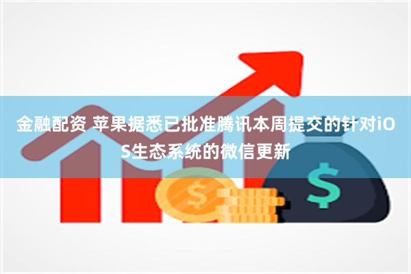 金融配资 苹果据悉已批准腾讯本周提交的针对iOS生态系统的微信更新