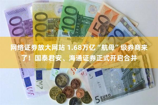 网络证劵放大网站 1.68万亿“航母”级券商来了！国泰君安、