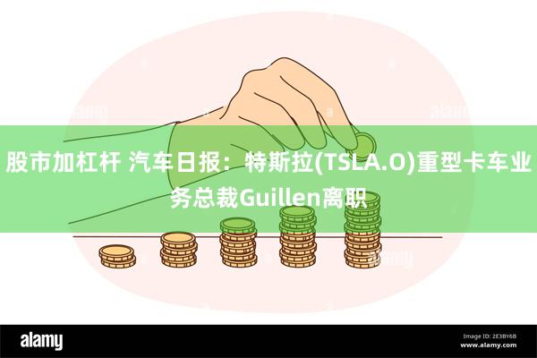 股市加杠杆 汽车日报：特斯拉(TSLA.O)重型卡车业务总裁Guillen离职