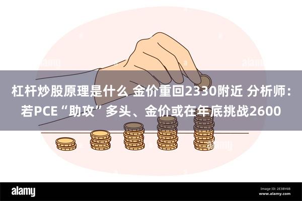 杠杆炒股原理是什么 金价重回2330附近 分析师：若PCE“助攻”多头、金价或在年底挑战2600