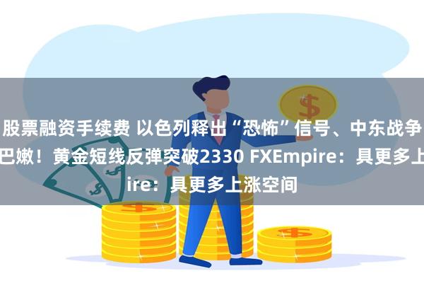 股票融资手续费 以色列释出“恐怖”信号、中东战争转向黎巴嫩！黄金短线反弹突破2330 FXEmpire：具更多上涨空间