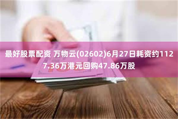 最好股票配资 万物云(02602)6月27日耗资约1127.36万港元回购47.86万股