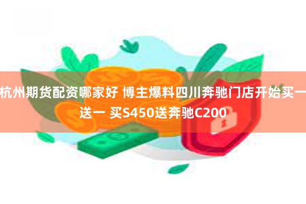 杭州期货配资哪家好 博主爆料四川奔驰门店开始买一送一 买S450送奔驰C200