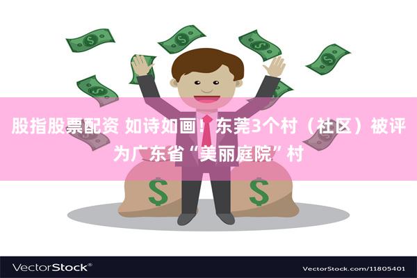 股指股票配资 如诗如画！东莞3个村（社区）被评为广东省“美丽