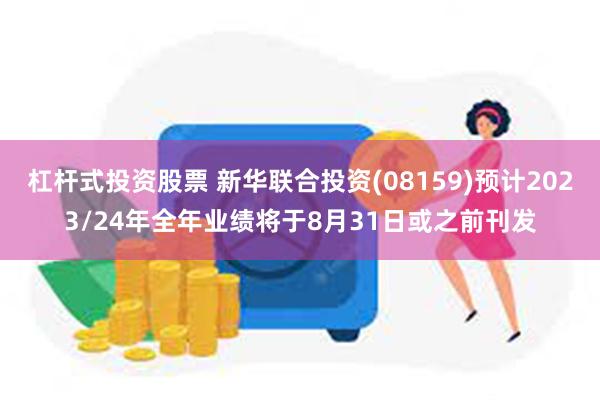 杠杆式投资股票 新华联合投资(08159)预计2023/24年全年业绩将于8月31日或之前刊发