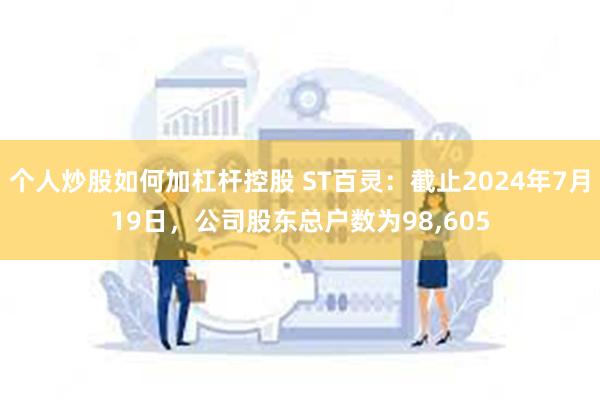 个人炒股如何加杠杆控股 ST百灵：截止2024年7月19日，公司股东总户数为98,605