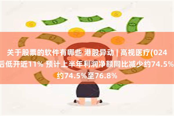 关于股票的软件有哪些 港股异动 | 高视医疗(02407)盈警后低开近11% 预计上半年利润净额同比减少约74.5%至76.8%