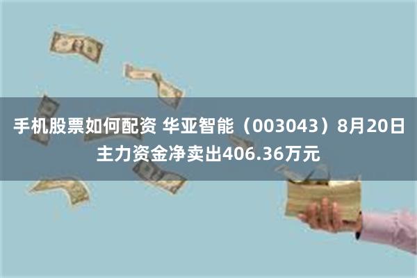 手机股票如何配资 华亚智能（003043）8月20日主力资金净卖出406.36万元