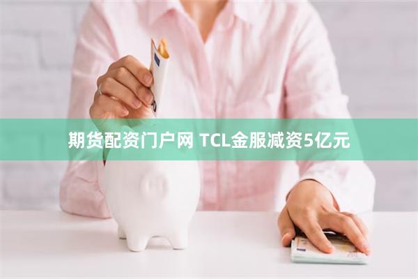 期货配资门户网 TCL金服减资5亿元