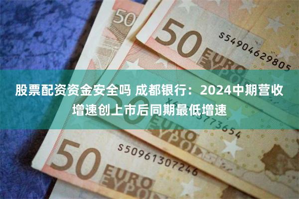 股票配资资金安全吗 成都银行：2024中期营收增速创上市后同期最低增速