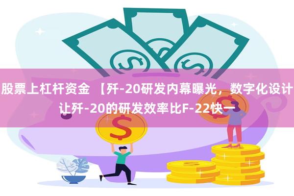 股票上杠杆资金 【歼-20研发内幕曝光，数字化设计让歼-20