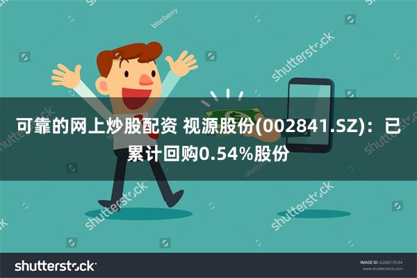 可靠的网上炒股配资 视源股份(002841.SZ)：已累计回