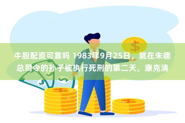 牛股配资可靠吗 1983年9月25日，就在朱德总司令的孙子被执行死刑的第二天，康克清