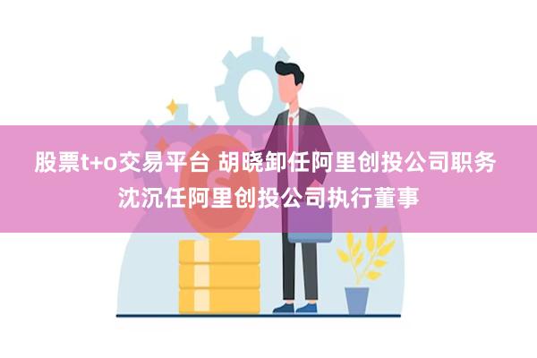 股票t+o交易平台 胡晓卸任阿里创投公司职务 沈沉任阿里创投公司执行董事