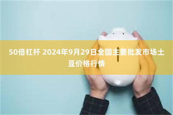 50倍杠杆 2024年9月29日全国主要批发市场土豆价格行情