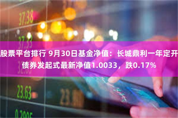 股票平台排行 9月30日基金净值：长城鼎利一年定开债券发起式最新净值1.0033，跌0.17%