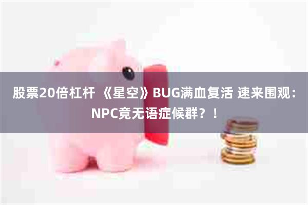 股票20倍杠杆 《星空》BUG满血复活 速来围观：NPC竟无