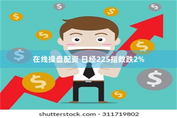 在线操盘配资 日经225指数跌2%