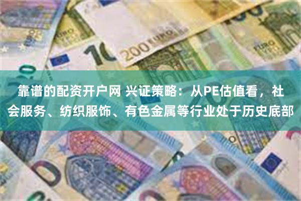 靠谱的配资开户网 兴证策略：从PE估值看，社会服务、纺织服饰、有色金属等行业处于历史底部