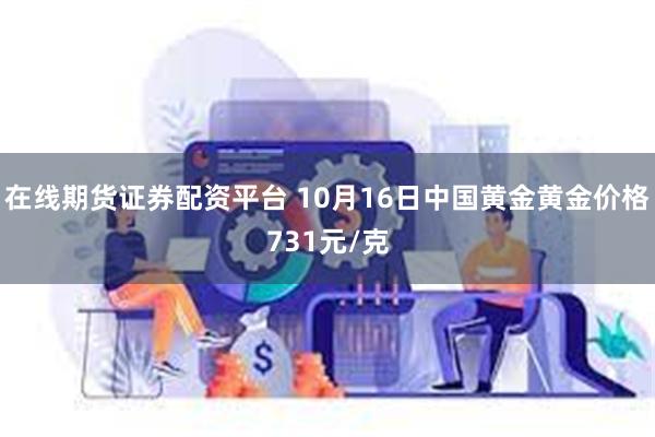 在线期货证券配资平台 10月16日中国黄金黄金价格731元/克