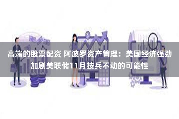 高端的股票配资 阿波罗资产管理：美国经济强劲加剧美联储11月