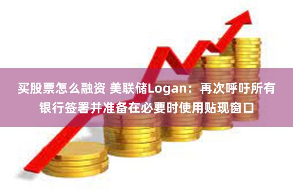 买股票怎么融资 美联储Logan：再次呼吁所有银行签署并准备