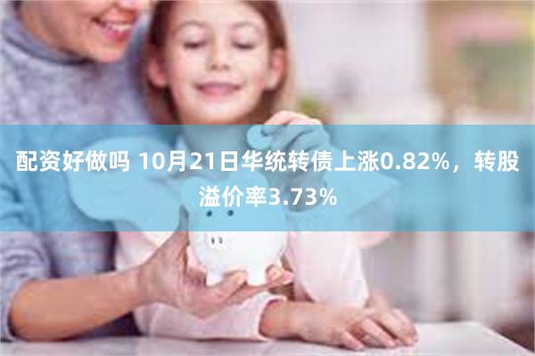 配资好做吗 10月21日华统转债上涨0.82%，转股溢价率3