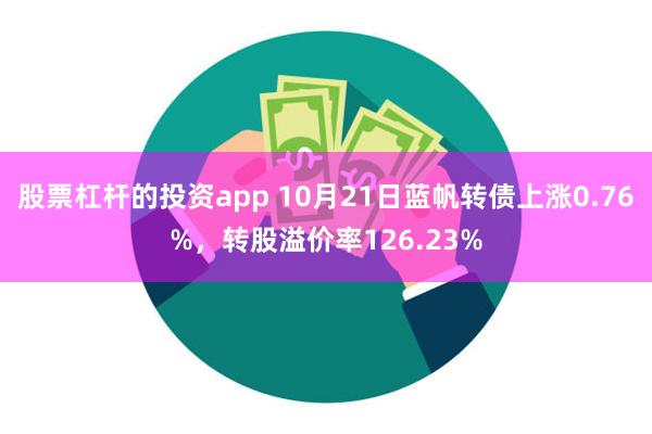 股票杠杆的投资app 10月21日蓝帆转债上涨0.76%，转