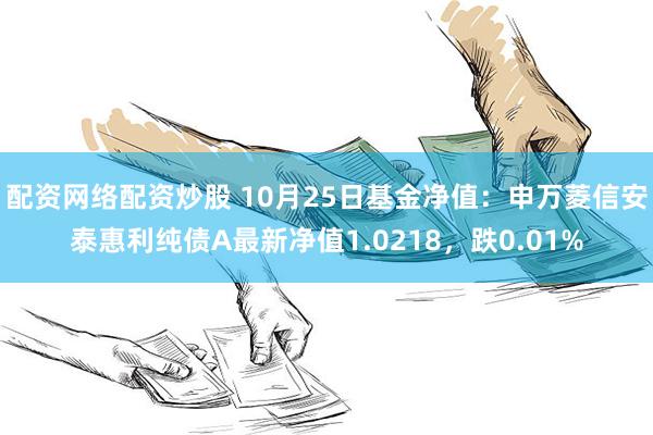 配资网络配资炒股 10月25日基金净值：申万菱信安泰惠利纯债A最新净值1.0218，跌0.01%