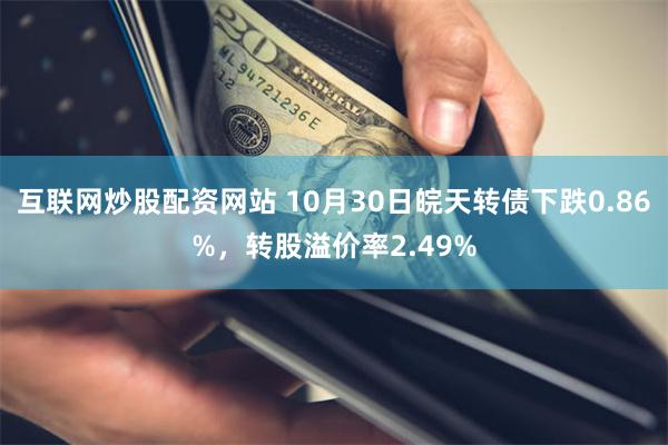 互联网炒股配资网站 10月30日皖天转债下跌0.86%，转股