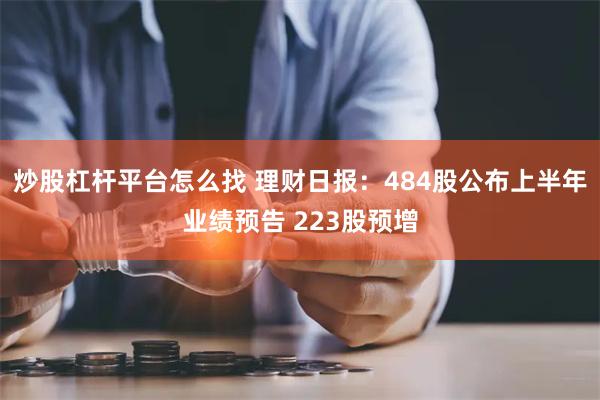 炒股杠杆平台怎么找 理财日报：484股公布上半年业绩预告 223股预增