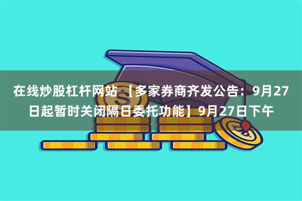 在线炒股杠杆网站 【多家券商齐发公告：9月27日起暂时关闭隔日委托功能】9月27日下午