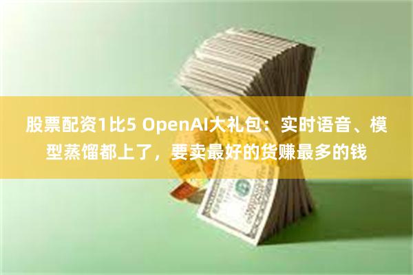 股票配资1比5 OpenAI大礼包：实时语音、模型蒸馏都上了，要卖最好的货赚最多的钱