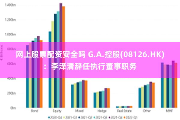 网上股票配资安全吗 G.A.控股(08126.HK)：李泽清辞任执行董事职务