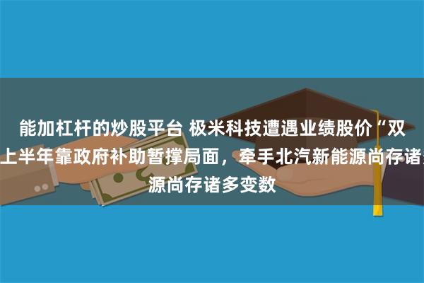 能加杠杆的炒股平台 极米科技遭遇业绩股价“双杀”，上半年靠政府补助暂撑局面，牵手北汽新能源尚存诸多变数