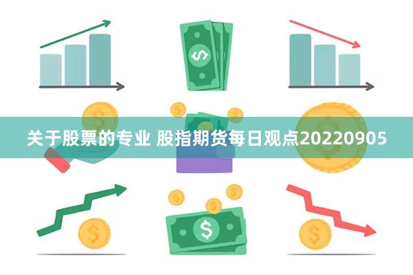 关于股票的专业 股指期货每日观点20220905