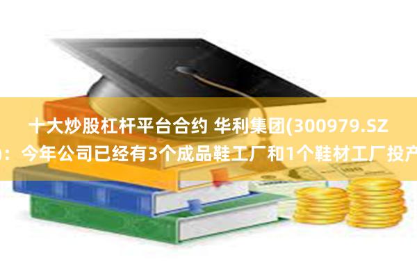 十大炒股杠杆平台合约 华利集团(300979.SZ)：今年公司已经有3个成品鞋工厂和1个鞋材工厂投产