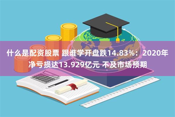 什么是配资股票 跟谁学开盘跌14.83%：2020年净亏损达