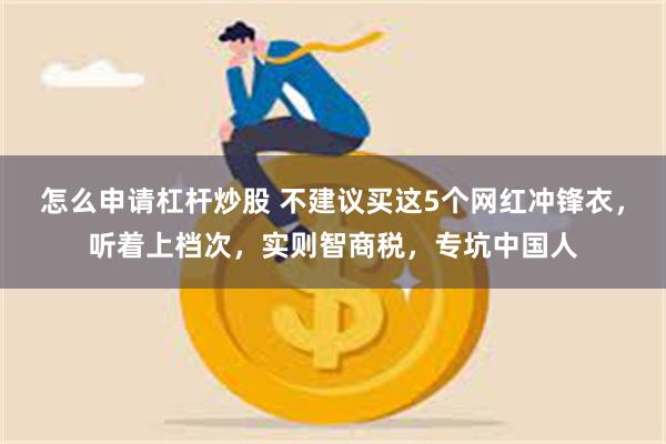 怎么申请杠杆炒股 不建议买这5个网红冲锋衣，听着上档次，实则