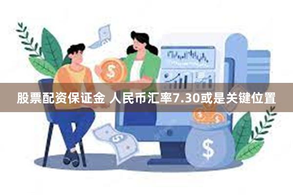 股票配资保证金 人民币汇率7.30或是关键位置