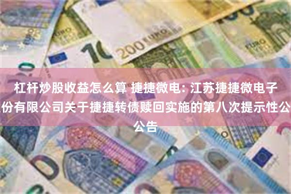 杠杆炒股收益怎么算 捷捷微电: 江苏捷捷微电子股份有限公司关于捷捷转债赎回实施的第八次提示性公告