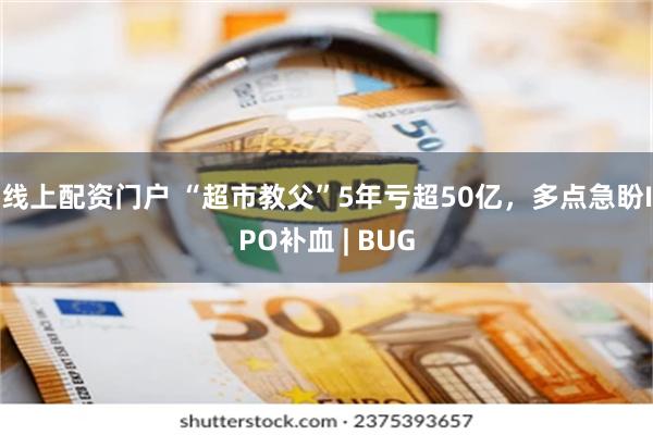 线上配资门户 “超市教父”5年亏超50亿，多点急盼IPO补血 | BUG