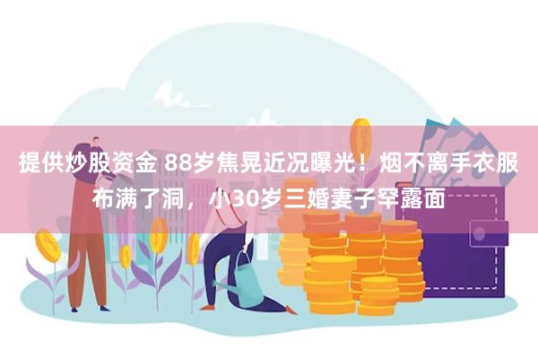 提供炒股资金 88岁焦晃近况曝光！烟不离手衣服布满了洞，小3