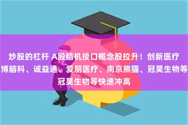 炒股的杠杆 A股脑机接口概念股拉升！创新医疗涨停，三博脑科、