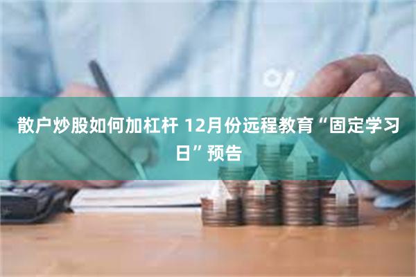 散户炒股如何加杠杆 12月份远程教育“固定学习日”预告