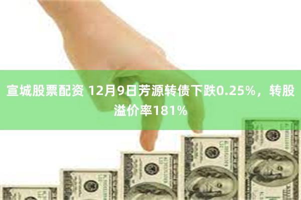 宣城股票配资 12月9日芳源转债下跌0.25%，转股溢价率1