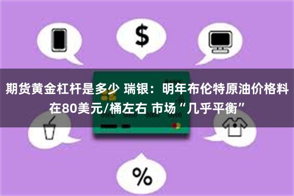 期货黄金杠杆是多少 瑞银：明年布伦特原油价格料在80美元/桶